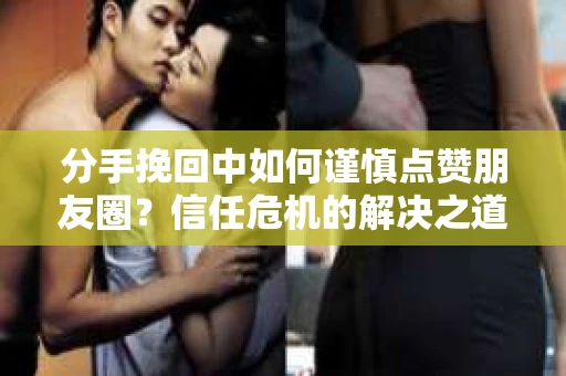 分手挽回中如何谨慎点赞朋友圈?信任危机的解决之道 分手挽回中如何谨慎点赞朋友圈?信任危机的解决之道