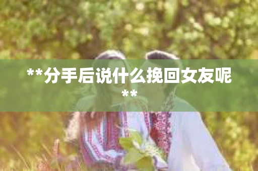 **分手后说什么挽回女友呢**