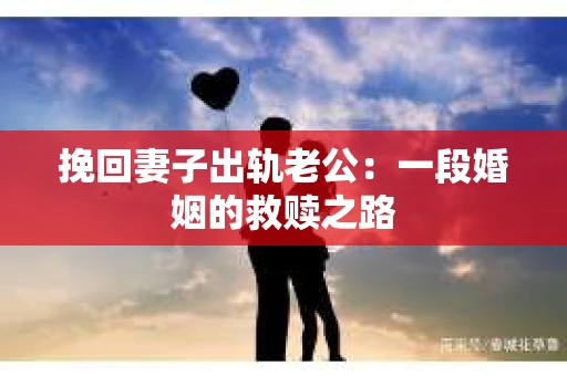挽回妻子出轨老公：一段婚姻的救赎之路