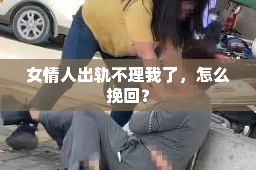 女情人出轨不理我了，怎么挽回？