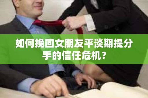 如何挽回女朋友平淡期提分手的信任危机？