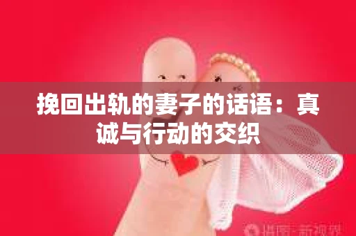 挽回出轨的妻子的话语：真诚与行动的交织