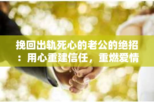 挽回出轨死心的老公的绝招：用心重建信任，重燃爱情火花