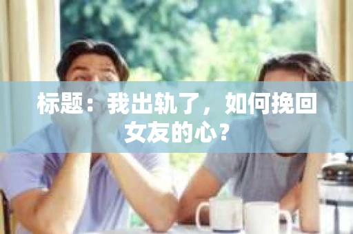 标题：我出轨了，如何挽回女友的心？