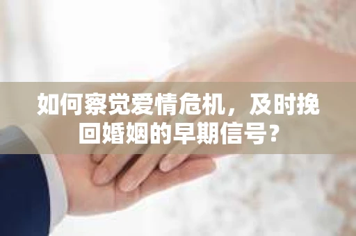 如何察觉爱情危机，及时挽回婚姻的早期信号？