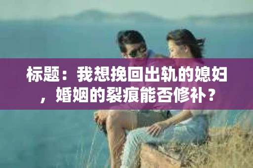 标题：我想挽回出轨的媳妇，婚姻的裂痕能否修补？