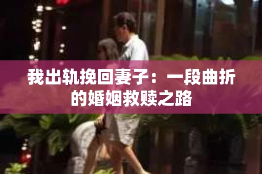我出轨挽回妻子：一段曲折的婚姻救赎之路