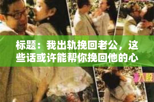 标题：我出轨挽回老公，这些话或许能帮你挽回他的心
