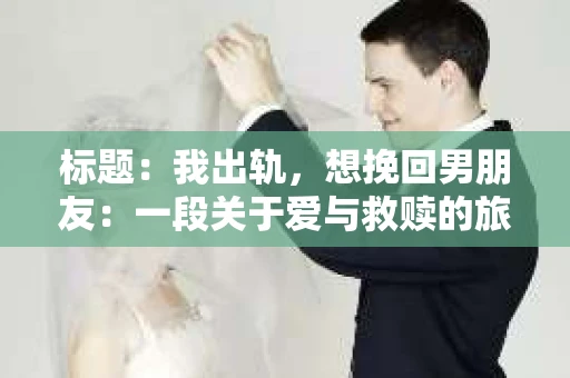 标题：我出轨，想挽回男朋友：一段关于爱与救赎的旅程