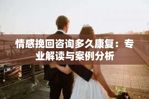 情感挽回咨询多久康复：专业解读与案例分析