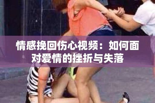 情感挽回伤心视频：如何面对爱情的挫折与失落