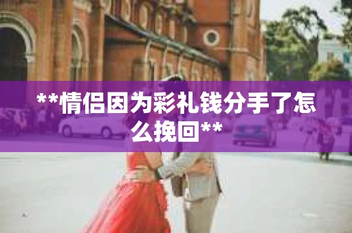 **情侣因为彩礼钱分手了怎么挽回**