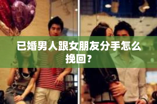 已婚男人跟女朋友分手怎么挽回？