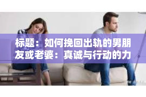 标题：如何挽回出轨的男朋友或老婆：真诚与行动的力量