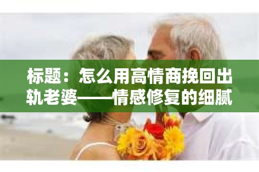 标题：怎么用高情商挽回出轨老婆——情感修复的细腻之道