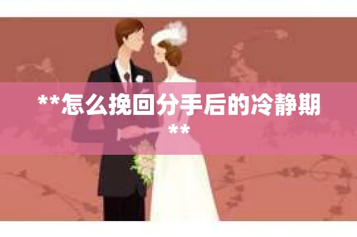 **怎么挽回分手后的冷静期**