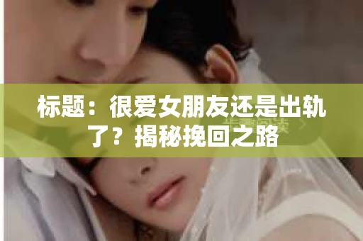 标题：很爱女朋友还是出轨了？揭秘挽回之路