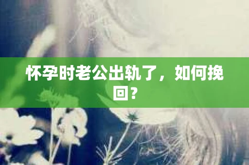 怀孕时老公出轨了，如何挽回？
