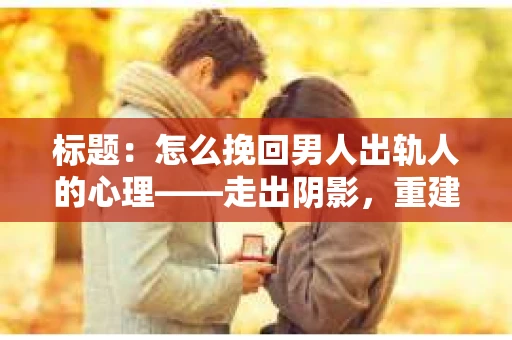 标题：怎么挽回男人出轨人的心理——走出阴影，重建信任