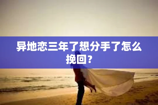 异地恋三年了想分手了怎么挽回？
