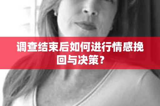 调查结束后如何进行情感挽回与决策？
