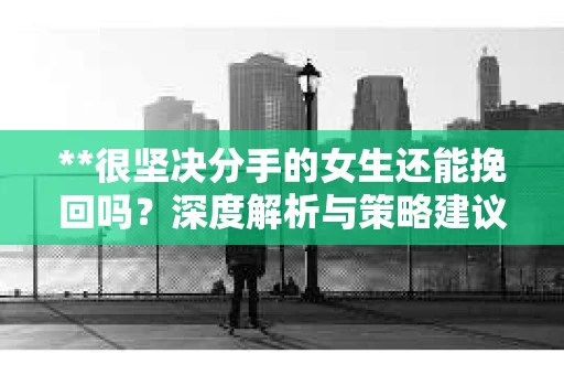 **很坚决分手的女生还能挽回吗？深度解析与策略建议**
