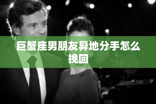 巨蟹座男朋友异地分手怎么挽回