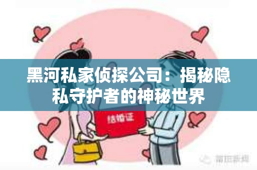 黑河私家侦探公司：揭秘隐私守护者的神秘世界