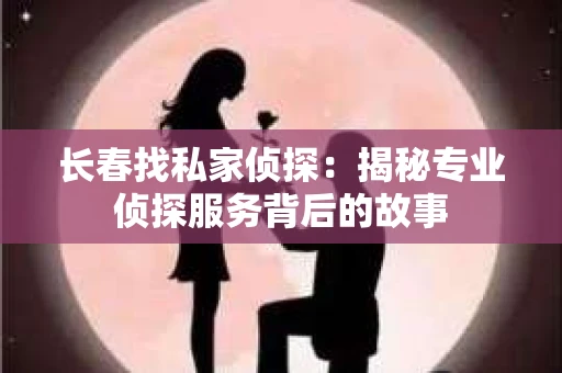长春找私家侦探：揭秘专业侦探服务背后的故事