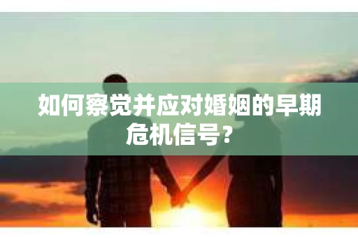 如何察觉并应对婚姻的早期危机信号? 如何察觉并应对婚姻的早期危机信号?