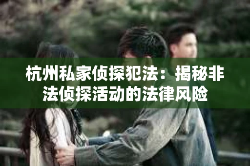 杭州私家侦探犯法：揭秘非法侦探活动的法律风险