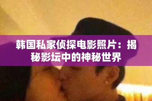 韩国私家侦探电影照片：揭秘影坛中的神秘世界