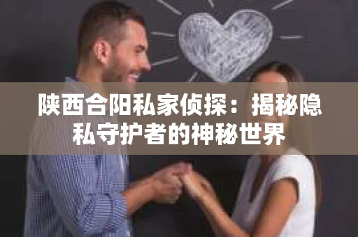 陕西合阳私家侦探:揭秘隐私守护者的神秘世界 陕西合阳私家侦探:揭秘隐私守护者的神秘世界
