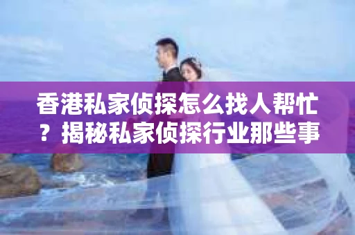 香港私家侦探怎么找人帮忙？揭秘私家侦探行业那些事儿