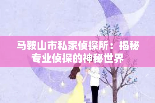 马鞍山市私家侦探所：揭秘专业侦探的神秘世界