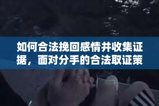 如何合法挽回感情并收集证据，面对分手的合法取证策略