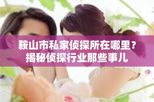 鞍山市私家侦探所在哪里？揭秘侦探行业那些事儿