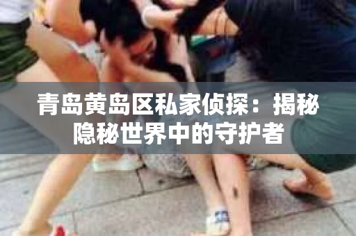 青岛黄岛区私家侦探：揭秘隐秘世界中的守护者