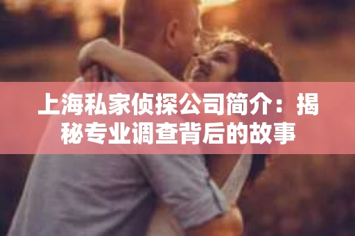上海私家侦探公司简介：揭秘专业调查背后的故事