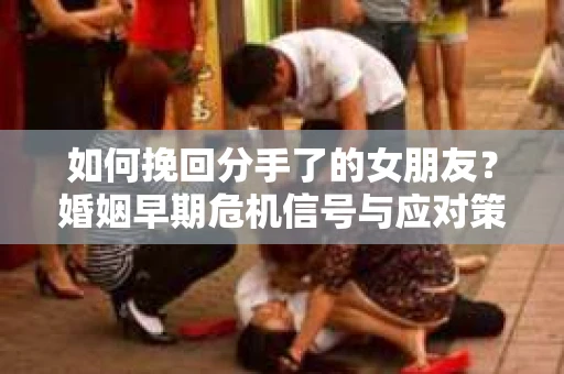 如何挽回分手了的女朋友？婚姻早期危机信号与应对策略