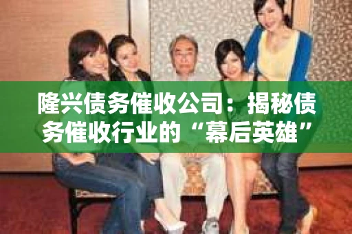 隆兴债务催收公司:揭秘债务催收行业的“幕后英雄” 隆兴债务催收公司:揭秘债务催收行业的“幕后英雄”