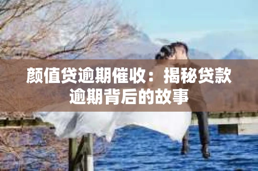 颜值贷逾期催收：揭秘贷款逾期背后的故事