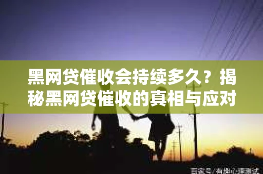 黑网贷催收会持续多久？揭秘黑网贷催收的真相与应对策略