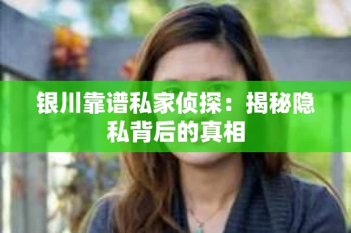 银川靠谱私家侦探：揭秘隐私背后的真相