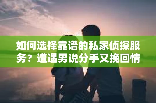 如何选择靠谱的私家侦探服务?遭遇男说分手又挽回情况怎么办? 如何选择靠谱的私家侦探服务?遭遇男说分手又挽回情况怎么办?