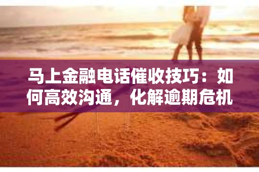 马上金融电话催收技巧：如何高效沟通，化解逾期危机