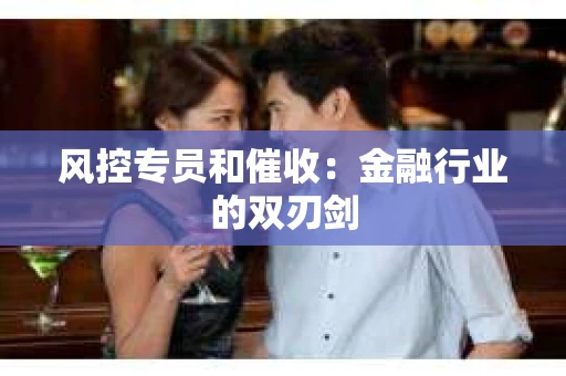 风控专员和催收：金融行业的双刃剑