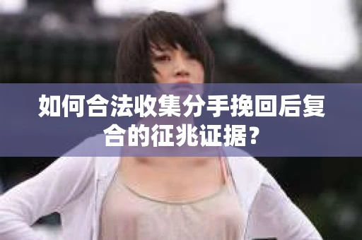 如何合法收集分手挽回后复合的征兆证据？