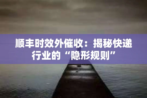 顺丰时效外催收：揭秘快递行业的“隐形规则”