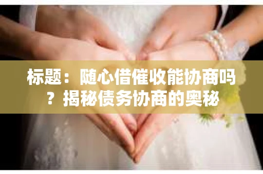 标题：随心借催收能协商吗？揭秘债务协商的奥秘